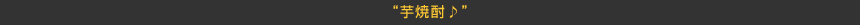 “芋焼酎♪”